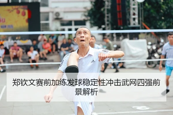 郑钦文赛前加练发球稳定性冲击武网四强前景解析