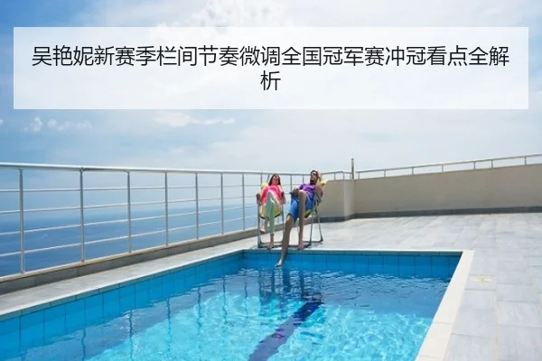 吴艳妮新赛季栏间节奏微调全国冠军赛冲冠看点全解析